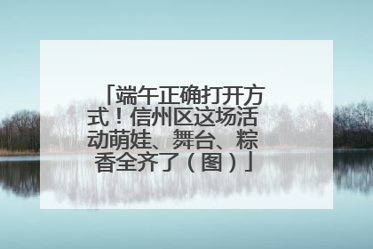 端午正确打开方式！信州区这场活动萌娃、舞台、粽香全齐了（图）