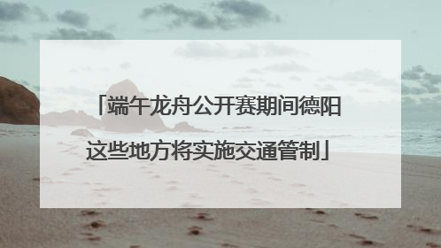端午龙舟公开赛期间德阳这些地方将实施交通管制