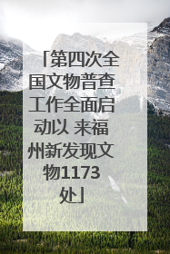 第四次全国文物普查工作全面启动以 来福州新发现文物1173处