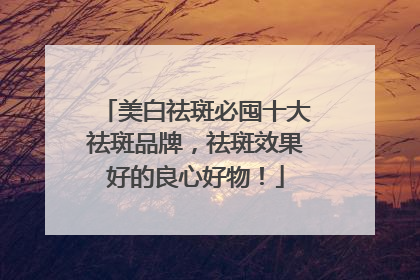 美白祛斑必囤十大祛斑品牌，祛斑效果好的良心好物！