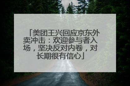 美团王兴回应京东外卖冲击：欢迎参与者入场，坚决反对内卷，对长期很有信心