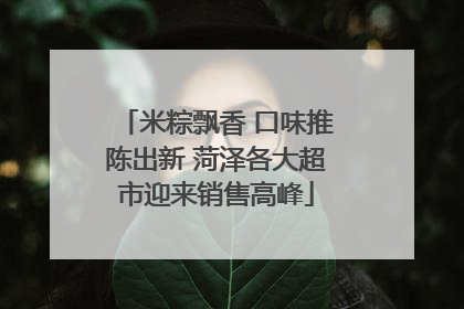 米粽飘香 口味推陈出新 菏泽各大超市迎来销售高峰