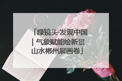 绿镜头·发现中国｜气象赋能绘新景 山水郴州展画卷