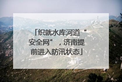 织就水库河道“安全网”，济南提前进入防汛状态