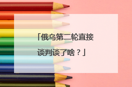 俄乌第二轮直接谈判谈了啥？