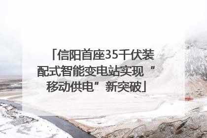 信阳首座35千伏装配式智能变电站实现“移动供电”新突破