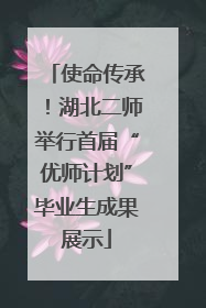 使命传承！湖北二师举行首届“优师计划”毕业生成果展示