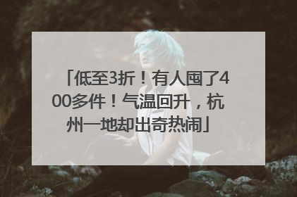 低至3折！有人囤了400多件！气温回升，杭州一地却出奇热闹