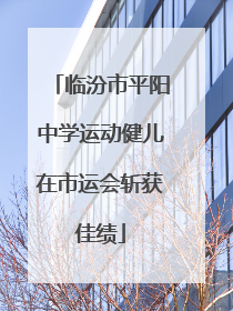 临汾市平阳中学运动健儿在市运会斩获佳绩