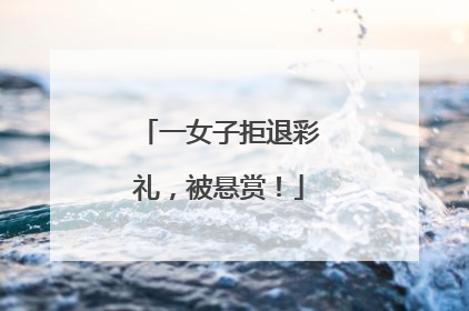 一女子拒退彩礼，被悬赏！