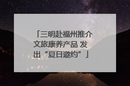 三明赴福州推介文旅康养产品 发出“夏日邀约”