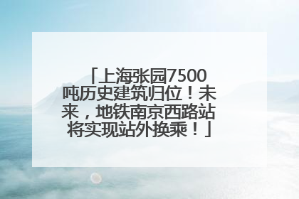 上海张园7500吨历史建筑归位！未来，地铁南京西路站将实现站外换乘！