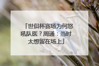 世俱杯赛场为何怒吼队医？周通：当时太想留在场上