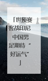 世预赛客战印尼 中国男足期待“好运气”