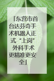东营市首台达芬奇手术机器人正式“上岗” 外科手术更精准更安全