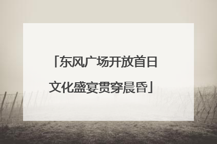 东风广场开放首日 文化盛宴贯穿晨昏