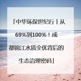 中华环保世纪行丨从69%到100%！成都锦江水质全优背后的生态治理密码