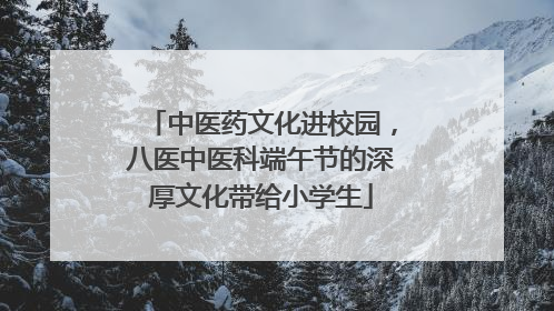 中医药文化进校园，八医中医科端午节的深厚文化带给小学生