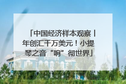 中国经济样本观察丨年创汇千万美元！小提琴之音“响”彻世界