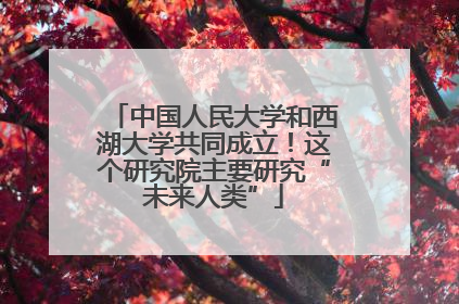 中国人民大学和西湖大学共同成立！这个研究院主要研究“未来人类”