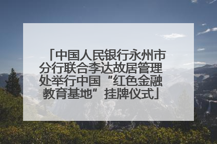 中国人民银行永州市分行联合李达故居管理处举行中国“红色金融教育基地”挂牌仪式