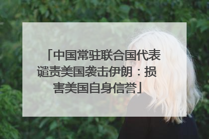 中国常驻联合国代表谴责美国袭击伊朗：损害美国自身信誉