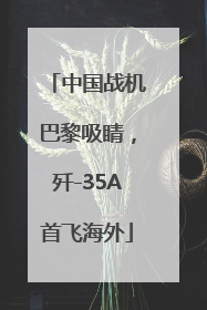 中国战机巴黎吸睛，歼-35A首飞海外