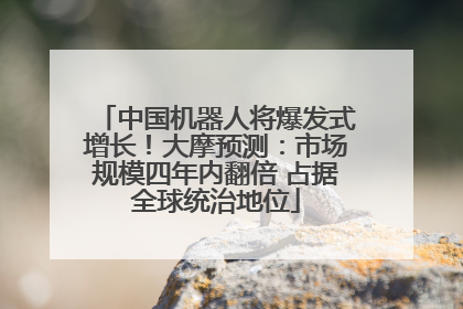 中国机器人将爆发式增长！大摩预测：市场规模四年内翻倍 占据全球统治地位