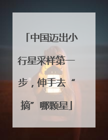 中国迈出小行星采样第一步，伸手去“摘”哪颗星
