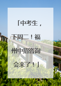 中考生，下周二！福州中招咨询会来了！