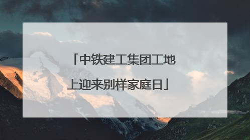 中铁建工集团工地上迎来别样家庭日