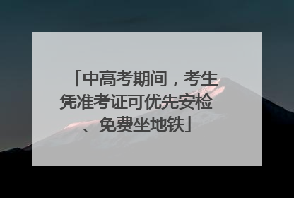 中高考期间，考生凭准考证可优先安检、免费坐地铁