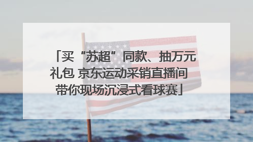 买“苏超”同款、抽万元礼包 京东运动采销直播间带你现场沉浸式看球赛
