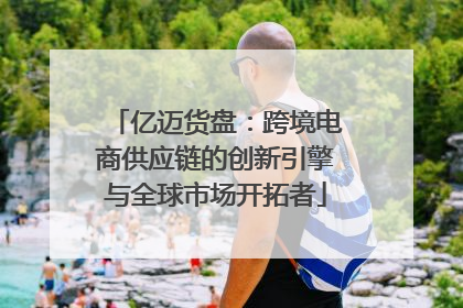 亿迈货盘：跨境电商供应链的创新引擎与全球市场开拓者