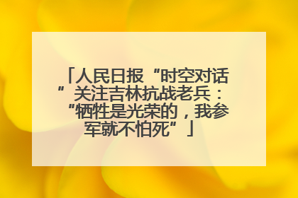 人民日报“时空对话”关注吉林抗战老兵：“牺牲是光荣的，我参军就不怕死”