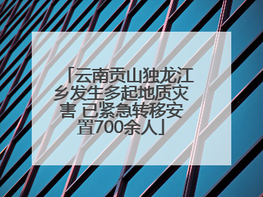 云南贡山独龙江乡发生多起地质灾害 已紧急转移安置700余人