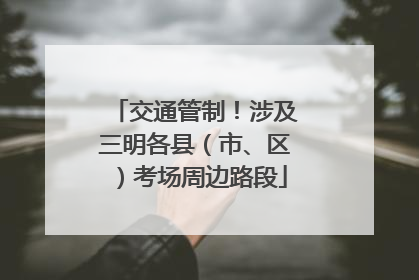 交通管制！涉及三明各县（市、区）考场周边路段