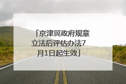 京津冀政府规章立法后评估办法7月1日起生效