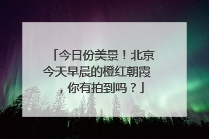今日份美景！北京今天早晨的橙红朝霞，你有拍到吗？