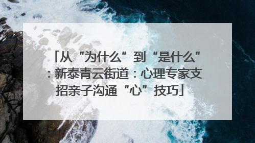 从“为什么”到“是什么”：新泰青云街道：心理专家支招亲子沟通“心”技巧