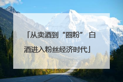 从卖酒到“圈粉” 白酒进入粉丝经济时代