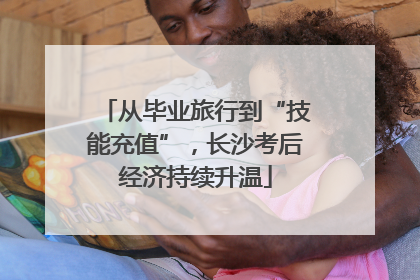 从毕业旅行到“技能充值”，长沙考后经济持续升温