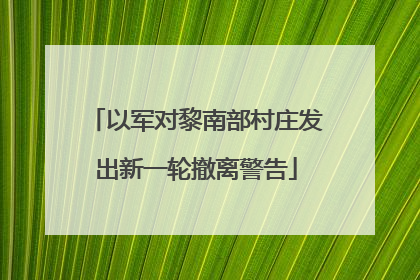 以军对黎南部村庄发出新一轮撤离警告