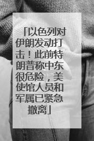 以色列对伊朗发动打击！此前特朗普称中东很危险，美使馆人员和军属已紧急撤离