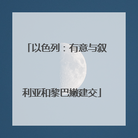 以色列：有意与叙利亚和黎巴嫩建交