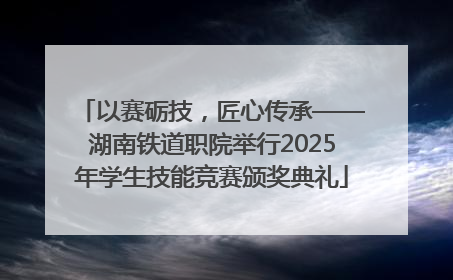 以赛砺技，匠心传承——湖南铁道职院举行2025年学生技能竞赛颁奖典礼