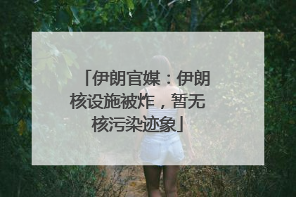 伊朗官媒：伊朗核设施被炸，暂无核污染迹象