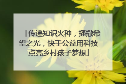 传递知识火种，播撒希望之光，快手公益用科技点亮乡村孩子梦想