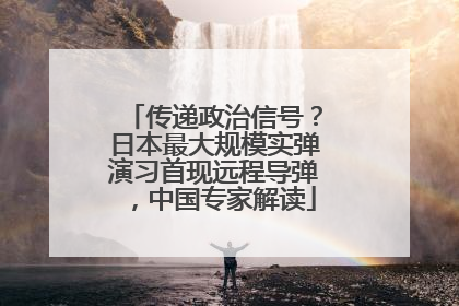 传递政治信号？日本最大规模实弹演习首现远程导弹，中国专家解读