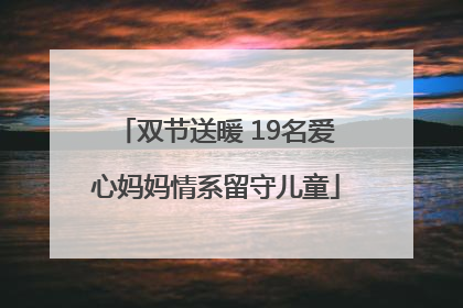 双节送暖 19名爱心妈妈情系留守儿童